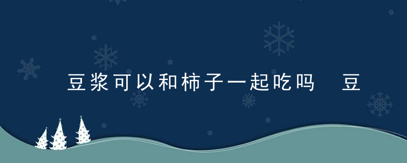 豆浆可以和柿子一起吃吗 豆浆和柿子能不能一起食用